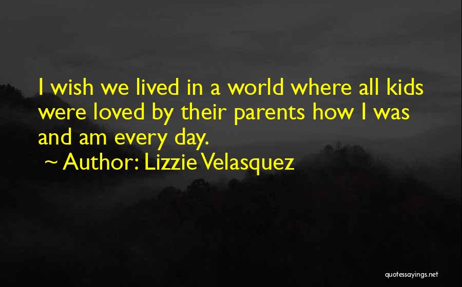 Lizzie Velasquez Quotes: I Wish We Lived In A World Where All Kids Were Loved By Their Parents How I Was And Am