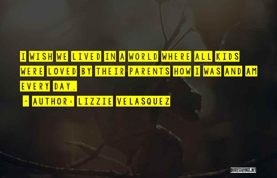 Lizzie Velasquez Quotes: I Wish We Lived In A World Where All Kids Were Loved By Their Parents How I Was And Am