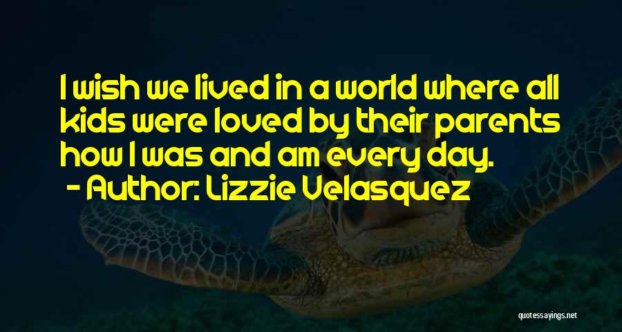 Lizzie Velasquez Quotes: I Wish We Lived In A World Where All Kids Were Loved By Their Parents How I Was And Am