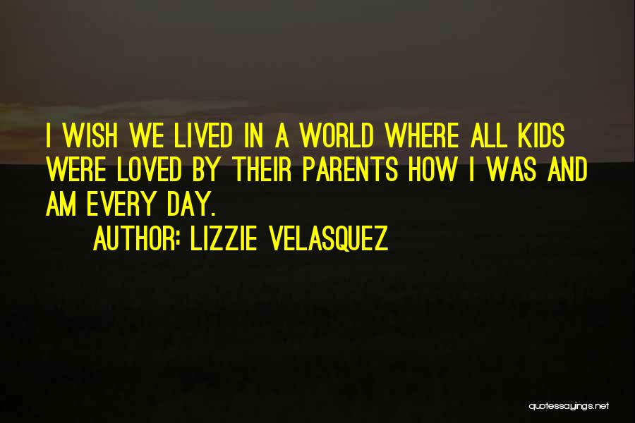 Lizzie Velasquez Quotes: I Wish We Lived In A World Where All Kids Were Loved By Their Parents How I Was And Am
