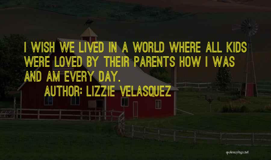 Lizzie Velasquez Quotes: I Wish We Lived In A World Where All Kids Were Loved By Their Parents How I Was And Am