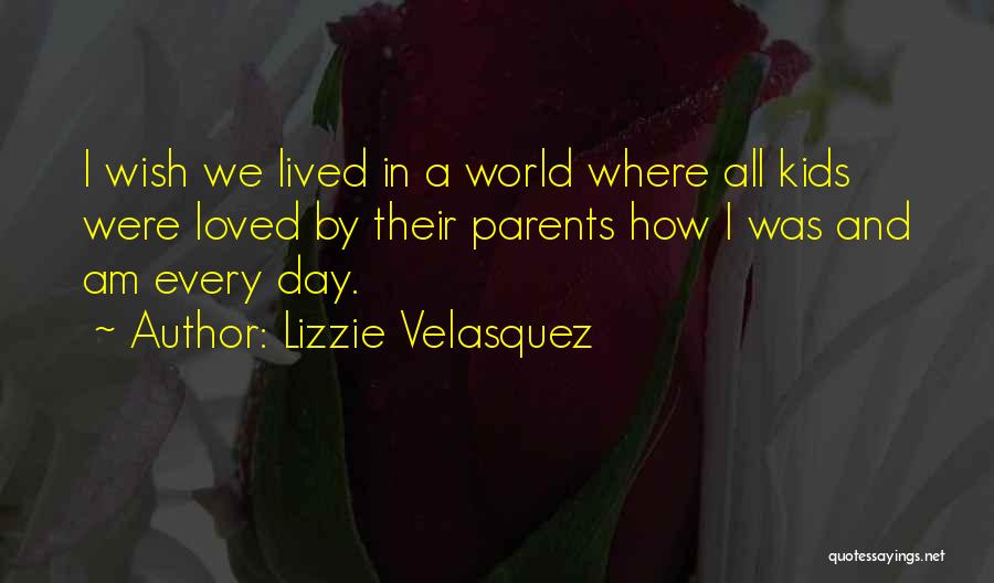 Lizzie Velasquez Quotes: I Wish We Lived In A World Where All Kids Were Loved By Their Parents How I Was And Am