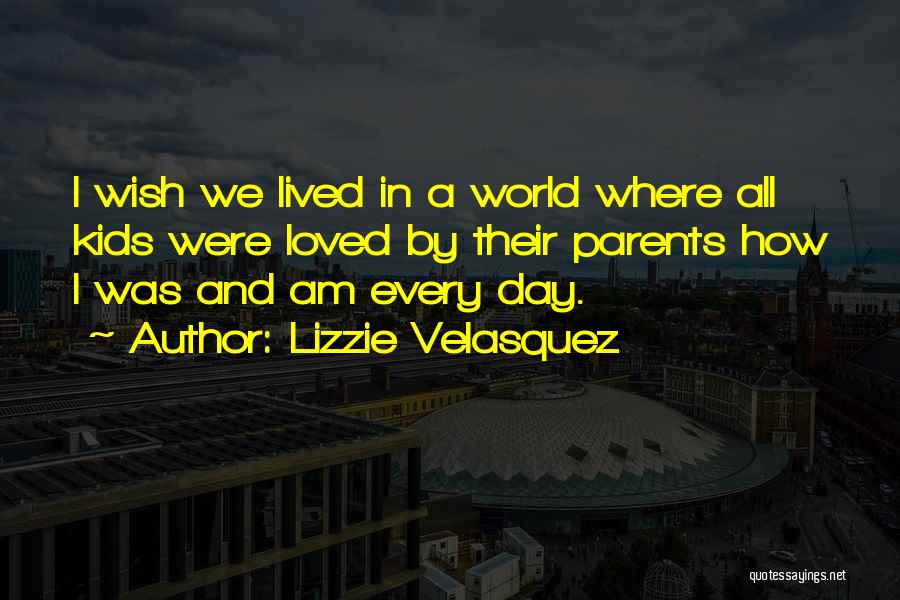 Lizzie Velasquez Quotes: I Wish We Lived In A World Where All Kids Were Loved By Their Parents How I Was And Am