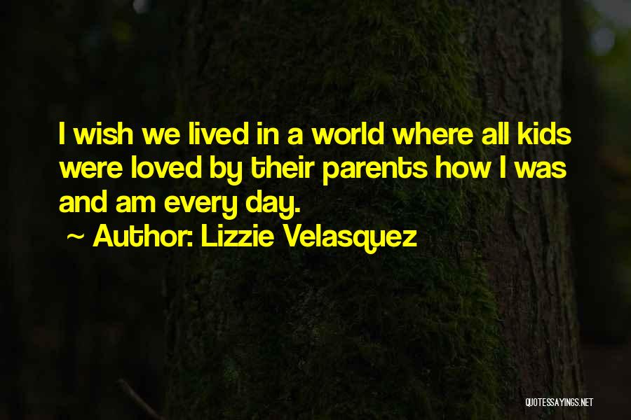 Lizzie Velasquez Quotes: I Wish We Lived In A World Where All Kids Were Loved By Their Parents How I Was And Am