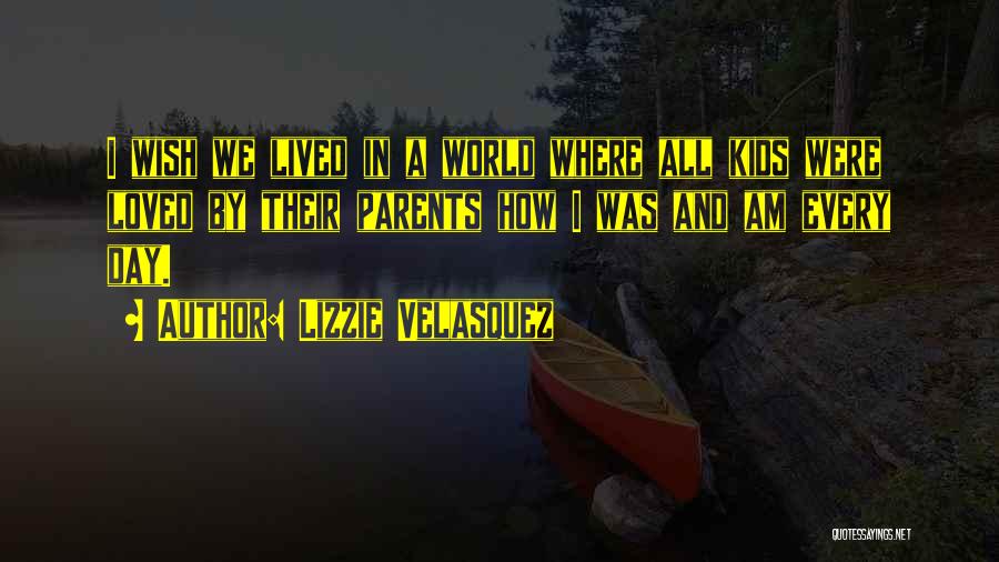 Lizzie Velasquez Quotes: I Wish We Lived In A World Where All Kids Were Loved By Their Parents How I Was And Am