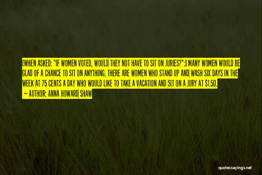 Anna Howard Shaw Quotes: [when Asked: If Women Voted, Would They Not Have To Sit On Juries?:] Many Women Would Be Glad Of A