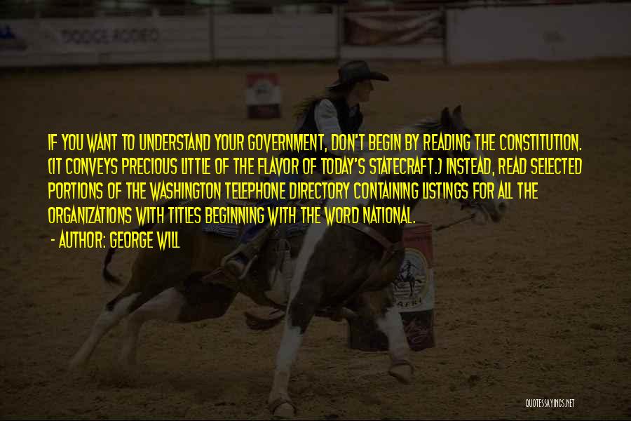 George Will Quotes: If You Want To Understand Your Government, Don't Begin By Reading The Constitution. (it Conveys Precious Little Of The Flavor