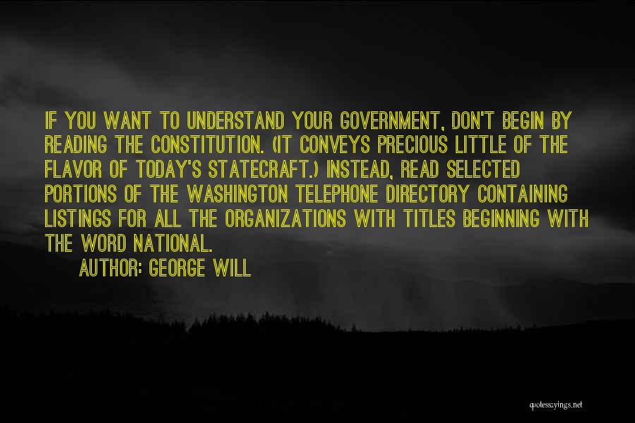 George Will Quotes: If You Want To Understand Your Government, Don't Begin By Reading The Constitution. (it Conveys Precious Little Of The Flavor