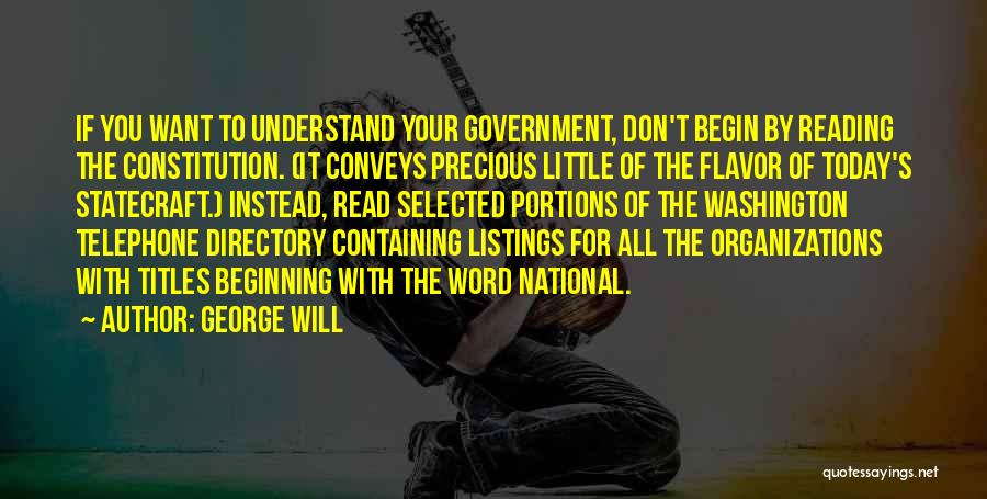 George Will Quotes: If You Want To Understand Your Government, Don't Begin By Reading The Constitution. (it Conveys Precious Little Of The Flavor