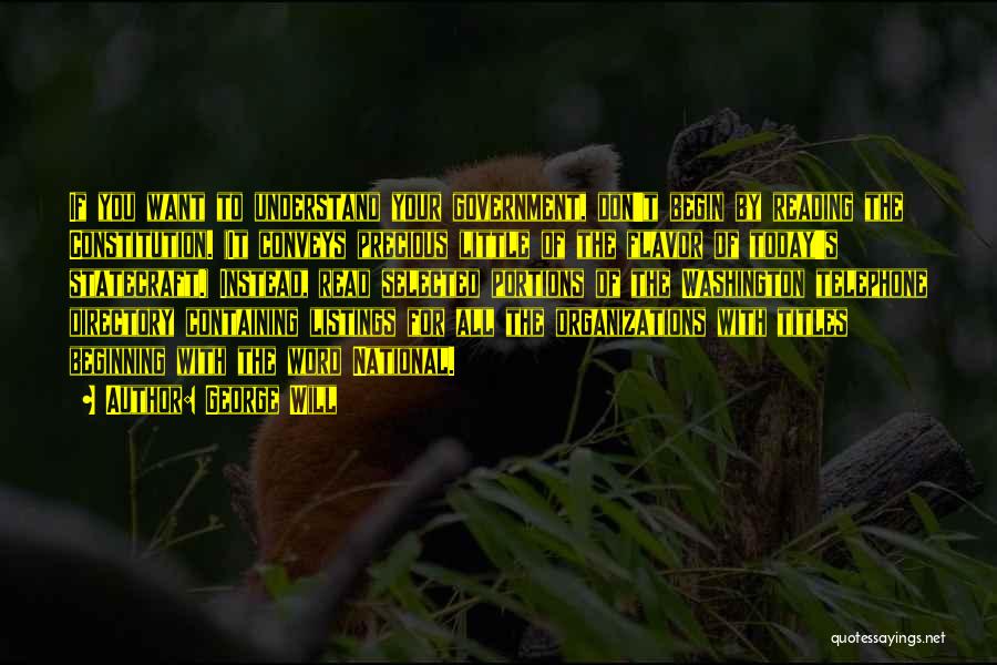 George Will Quotes: If You Want To Understand Your Government, Don't Begin By Reading The Constitution. (it Conveys Precious Little Of The Flavor