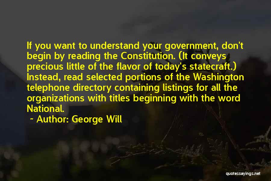 George Will Quotes: If You Want To Understand Your Government, Don't Begin By Reading The Constitution. (it Conveys Precious Little Of The Flavor