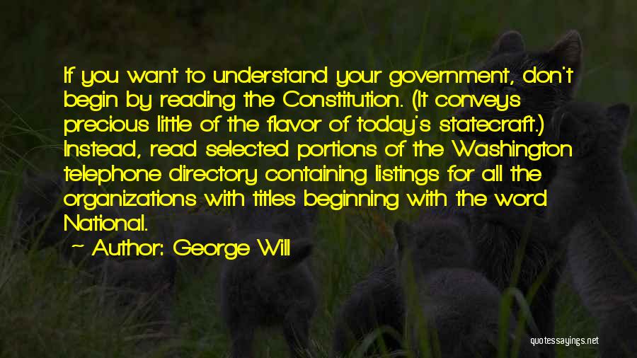 George Will Quotes: If You Want To Understand Your Government, Don't Begin By Reading The Constitution. (it Conveys Precious Little Of The Flavor
