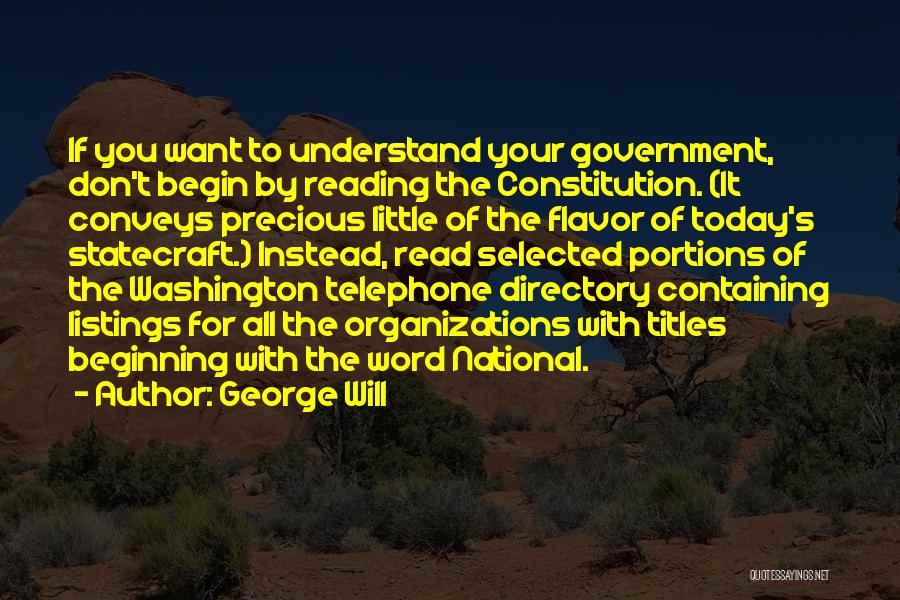 George Will Quotes: If You Want To Understand Your Government, Don't Begin By Reading The Constitution. (it Conveys Precious Little Of The Flavor