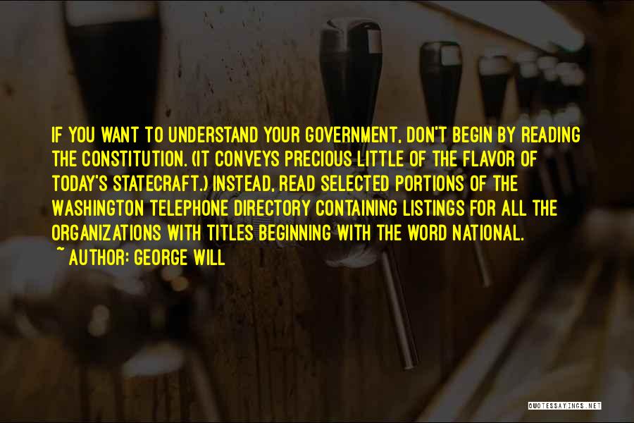 George Will Quotes: If You Want To Understand Your Government, Don't Begin By Reading The Constitution. (it Conveys Precious Little Of The Flavor