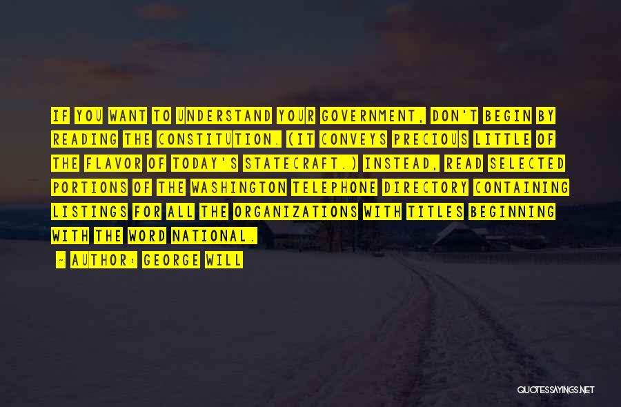 George Will Quotes: If You Want To Understand Your Government, Don't Begin By Reading The Constitution. (it Conveys Precious Little Of The Flavor