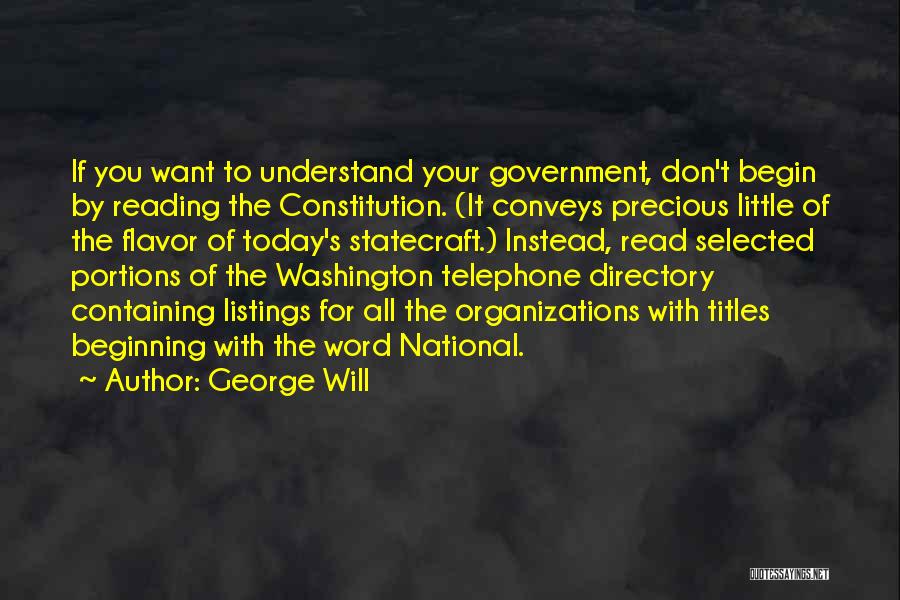 George Will Quotes: If You Want To Understand Your Government, Don't Begin By Reading The Constitution. (it Conveys Precious Little Of The Flavor