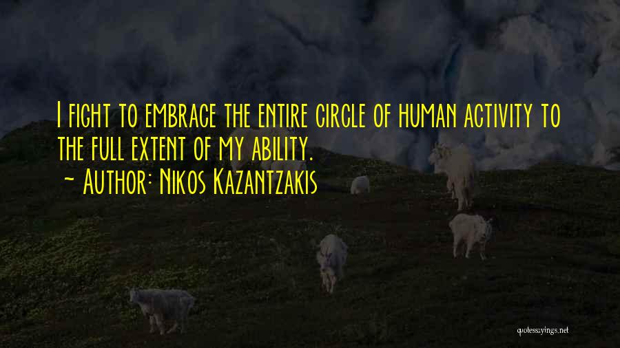 Nikos Kazantzakis Quotes: I Fight To Embrace The Entire Circle Of Human Activity To The Full Extent Of My Ability.