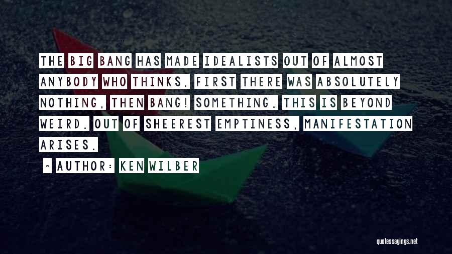 Ken Wilber Quotes: The Big Bang Has Made Idealists Out Of Almost Anybody Who Thinks. First There Was Absolutely Nothing, Then Bang! Something.