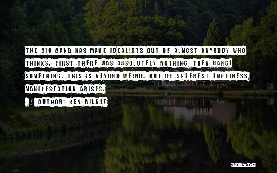 Ken Wilber Quotes: The Big Bang Has Made Idealists Out Of Almost Anybody Who Thinks. First There Was Absolutely Nothing, Then Bang! Something.