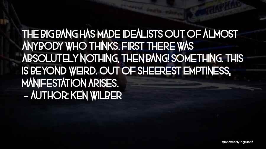 Ken Wilber Quotes: The Big Bang Has Made Idealists Out Of Almost Anybody Who Thinks. First There Was Absolutely Nothing, Then Bang! Something.