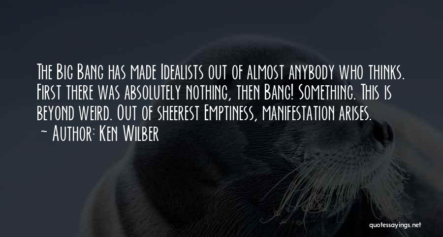 Ken Wilber Quotes: The Big Bang Has Made Idealists Out Of Almost Anybody Who Thinks. First There Was Absolutely Nothing, Then Bang! Something.