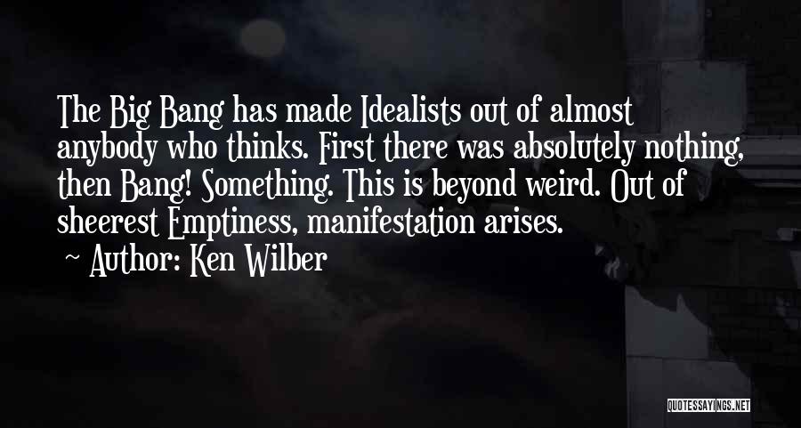 Ken Wilber Quotes: The Big Bang Has Made Idealists Out Of Almost Anybody Who Thinks. First There Was Absolutely Nothing, Then Bang! Something.