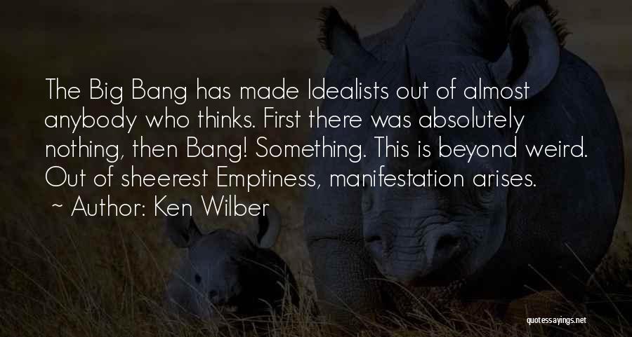 Ken Wilber Quotes: The Big Bang Has Made Idealists Out Of Almost Anybody Who Thinks. First There Was Absolutely Nothing, Then Bang! Something.
