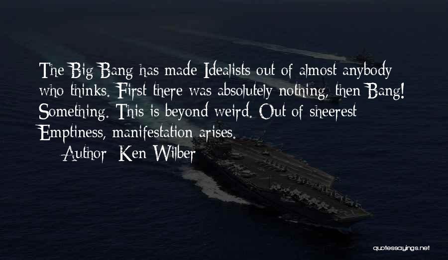 Ken Wilber Quotes: The Big Bang Has Made Idealists Out Of Almost Anybody Who Thinks. First There Was Absolutely Nothing, Then Bang! Something.