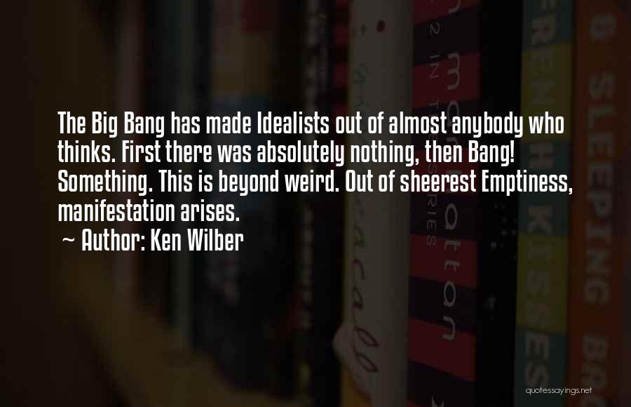 Ken Wilber Quotes: The Big Bang Has Made Idealists Out Of Almost Anybody Who Thinks. First There Was Absolutely Nothing, Then Bang! Something.