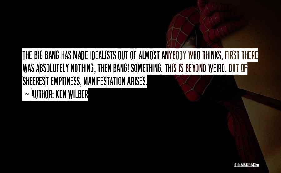 Ken Wilber Quotes: The Big Bang Has Made Idealists Out Of Almost Anybody Who Thinks. First There Was Absolutely Nothing, Then Bang! Something.