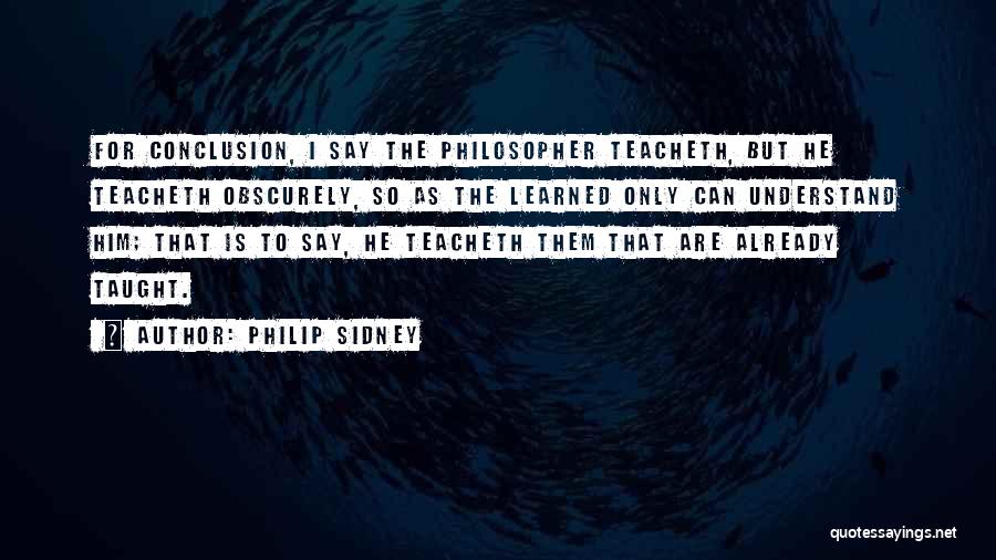 Philip Sidney Quotes: For Conclusion, I Say The Philosopher Teacheth, But He Teacheth Obscurely, So As The Learned Only Can Understand Him; That