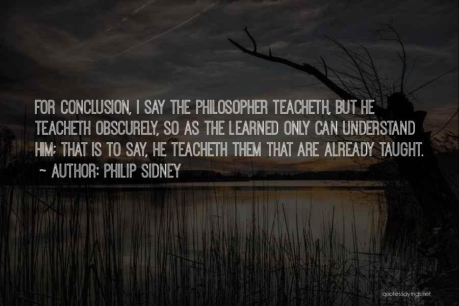 Philip Sidney Quotes: For Conclusion, I Say The Philosopher Teacheth, But He Teacheth Obscurely, So As The Learned Only Can Understand Him; That