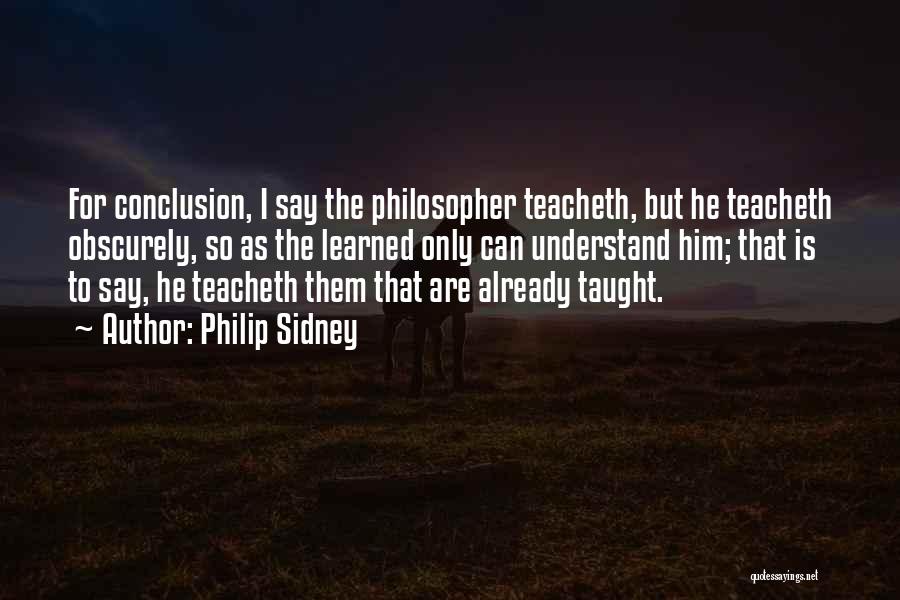 Philip Sidney Quotes: For Conclusion, I Say The Philosopher Teacheth, But He Teacheth Obscurely, So As The Learned Only Can Understand Him; That