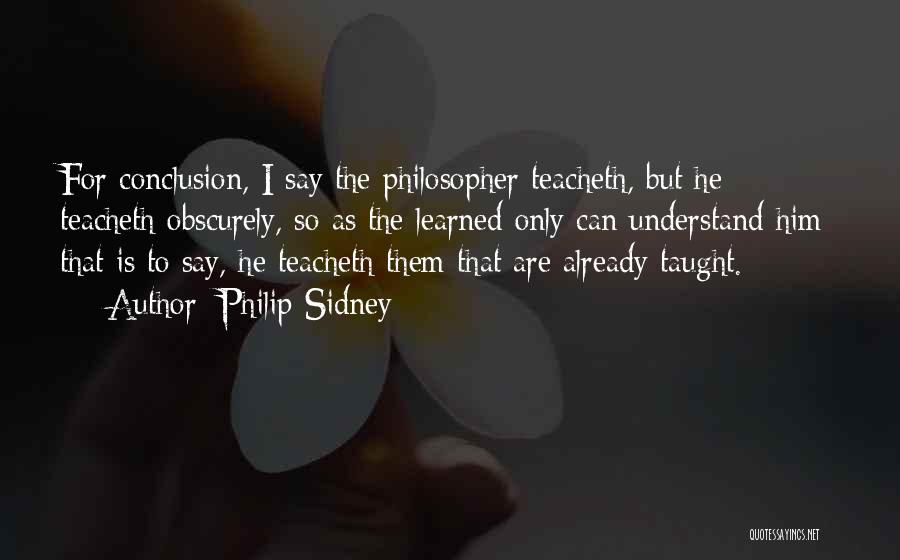 Philip Sidney Quotes: For Conclusion, I Say The Philosopher Teacheth, But He Teacheth Obscurely, So As The Learned Only Can Understand Him; That