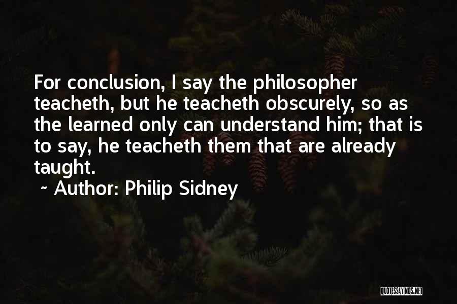 Philip Sidney Quotes: For Conclusion, I Say The Philosopher Teacheth, But He Teacheth Obscurely, So As The Learned Only Can Understand Him; That