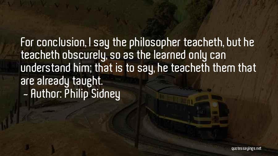 Philip Sidney Quotes: For Conclusion, I Say The Philosopher Teacheth, But He Teacheth Obscurely, So As The Learned Only Can Understand Him; That