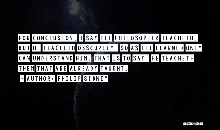 Philip Sidney Quotes: For Conclusion, I Say The Philosopher Teacheth, But He Teacheth Obscurely, So As The Learned Only Can Understand Him; That