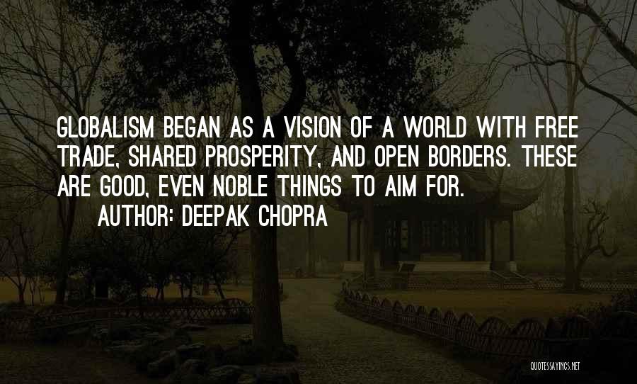 Deepak Chopra Quotes: Globalism Began As A Vision Of A World With Free Trade, Shared Prosperity, And Open Borders. These Are Good, Even