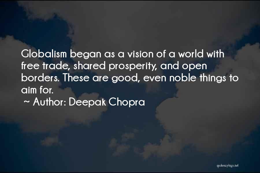 Deepak Chopra Quotes: Globalism Began As A Vision Of A World With Free Trade, Shared Prosperity, And Open Borders. These Are Good, Even