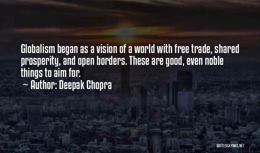 Deepak Chopra Quotes: Globalism Began As A Vision Of A World With Free Trade, Shared Prosperity, And Open Borders. These Are Good, Even