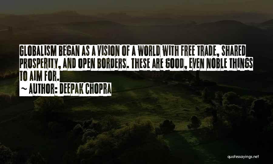 Deepak Chopra Quotes: Globalism Began As A Vision Of A World With Free Trade, Shared Prosperity, And Open Borders. These Are Good, Even