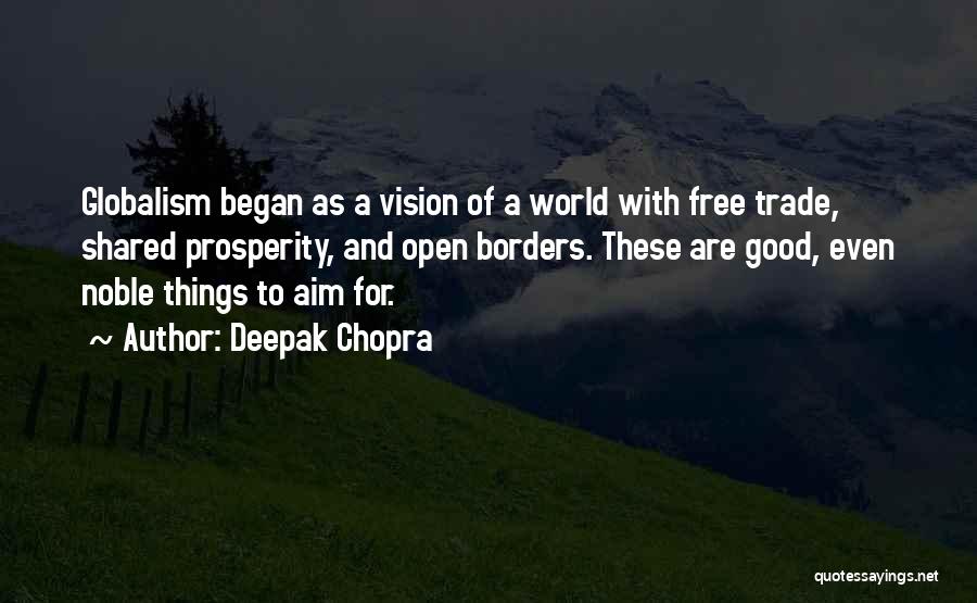 Deepak Chopra Quotes: Globalism Began As A Vision Of A World With Free Trade, Shared Prosperity, And Open Borders. These Are Good, Even