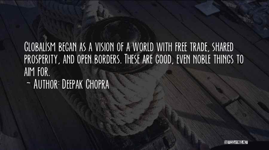 Deepak Chopra Quotes: Globalism Began As A Vision Of A World With Free Trade, Shared Prosperity, And Open Borders. These Are Good, Even