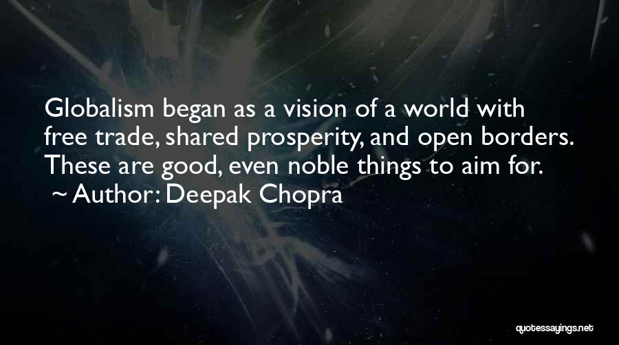 Deepak Chopra Quotes: Globalism Began As A Vision Of A World With Free Trade, Shared Prosperity, And Open Borders. These Are Good, Even