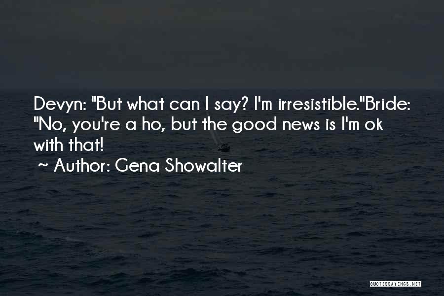 Gena Showalter Quotes: Devyn: But What Can I Say? I'm Irresistible.bride: No, You're A Ho, But The Good News Is I'm Ok With