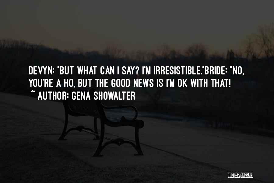 Gena Showalter Quotes: Devyn: But What Can I Say? I'm Irresistible.bride: No, You're A Ho, But The Good News Is I'm Ok With