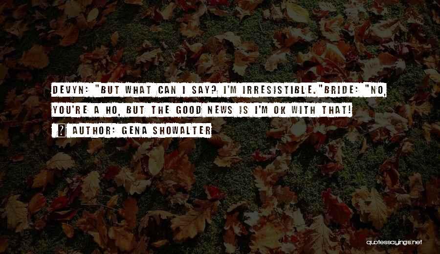 Gena Showalter Quotes: Devyn: But What Can I Say? I'm Irresistible.bride: No, You're A Ho, But The Good News Is I'm Ok With