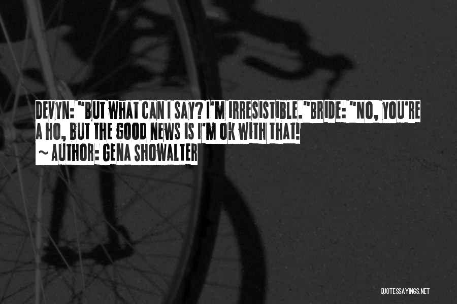 Gena Showalter Quotes: Devyn: But What Can I Say? I'm Irresistible.bride: No, You're A Ho, But The Good News Is I'm Ok With