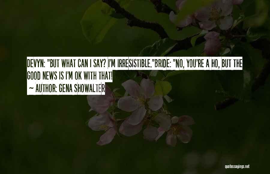 Gena Showalter Quotes: Devyn: But What Can I Say? I'm Irresistible.bride: No, You're A Ho, But The Good News Is I'm Ok With