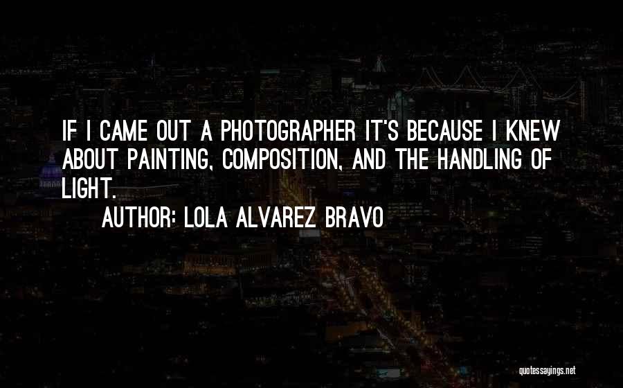 Lola Alvarez Bravo Quotes: If I Came Out A Photographer It's Because I Knew About Painting, Composition, And The Handling Of Light.